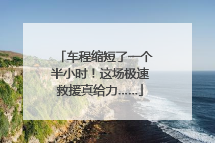 车程缩短了一个半小时！这场极速救援真给力……