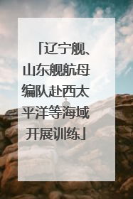 辽宁舰、山东舰航母编队赴西太平洋等海域开展训练