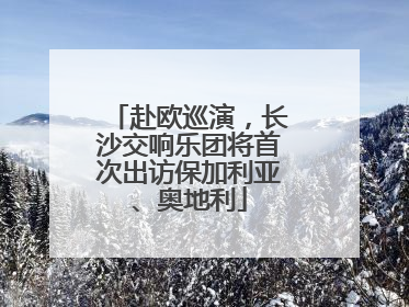 赴欧巡演，长沙交响乐团将首次出访保加利亚、奥地利