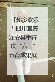 超多欢乐！四川宜宾江安县举行庆“六一”五育成果展