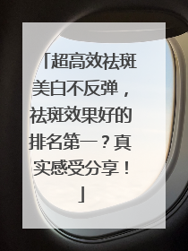 超高效祛斑美白不反弹，祛斑效果好的排名第一？真实感受分享！