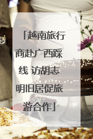 越南旅行商赴广西踩线 访胡志明旧居促旅游合作