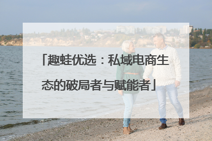趣蛙优选：私域电商生态的破局者与赋能者