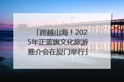 跨越山海！2025年正蓝旗文化旅游推介会在厦门举行