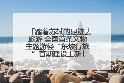 踏着苏轼的足迹去旅游 全国首条文物主题游径“东坡行旅”首期建设上新