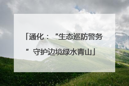 通化：“生态巡防警务”守护边境绿水青山