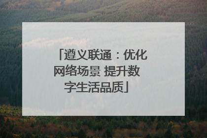 遵义联通：优化网络场景 提升数字生活品质