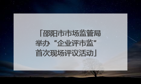 邵阳市市场监管局举办“企业评市监”首次现场评议活动