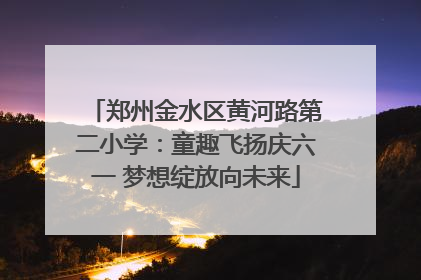 郑州金水区黄河路第二小学：童趣飞扬庆六一 梦想绽放向未来
