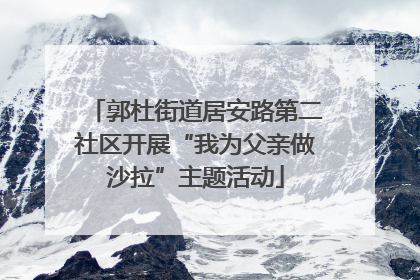 郭杜街道居安路第二社区开展“我为父亲做沙拉”主题活动