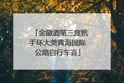 金徽酒第三度携手环大美青海国际公路自行车赛
