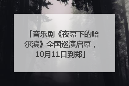 音乐剧《夜幕下的哈尔滨》全国巡演启幕，10月11日到郑