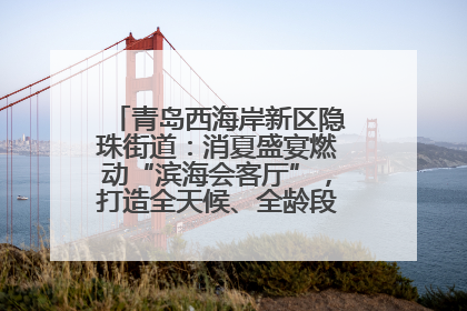 青岛西海岸新区隐珠街道：消夏盛宴燃动“滨海会客厅”，打造全天候、全龄段消费生态圈