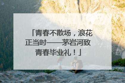 青春不散场，浪花正当时——茅岩河致青春毕业礼！