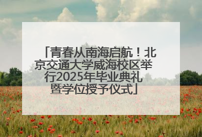 青春从南海启航！北京交通大学威海校区举行2025年毕业典礼暨学位授予仪式
