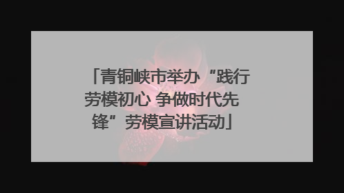 青铜峡市举办“践行劳模初心 争做时代先锋”劳模宣讲活动