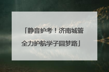 静音护考！济南城管全力护航学子圆梦路