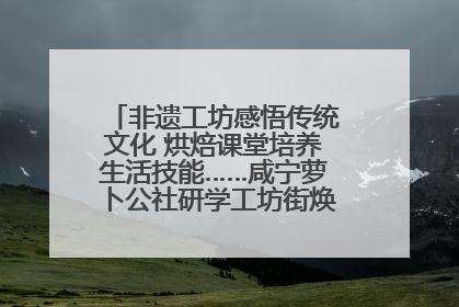 非遗工坊感悟传统文化 烘焙课堂培养生活技能……咸宁萝卜公社研学工坊街焕新迎“双节”