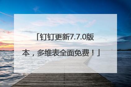 钉钉更新7.7.0版本，多维表全面免费！