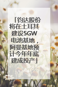 钧达股份将在土耳其建设5GW电池基地，阿曼基地预计今年年底建成投产