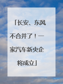长安、东风不合并了！一家汽车新央企将成立