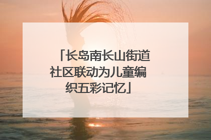 长岛南长山街道社区联动为儿童编织五彩记忆