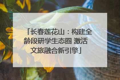 长春莲花山：构建全龄段研学生态圈 激活文旅融合新引擎