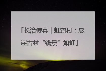 长治传真｜虹霓村：悬崖古村“钱景”如虹