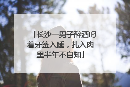 长沙一男子醉酒叼着牙签入睡，扎入肉里半年不自知