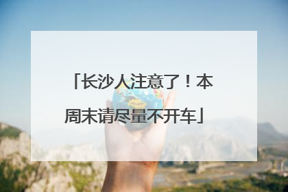 长沙人注意了！本周末请尽量不开车