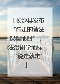 长沙县发布“行走的普法课程地图”，法治研学地标“说走就走”