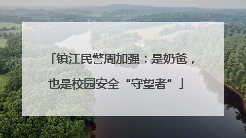 镇江民警周加强：是奶爸，也是校园安全“守望者”