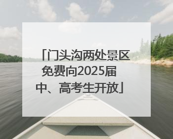 门头沟两处景区免费向2025届中、高考生开放