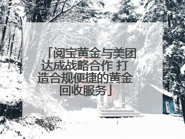 阅宝黄金与美团达成战略合作 打造合规便捷的黄金回收服务