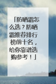 防晒霜怎么选？防晒霜推荐排行榜前十名，给你靠谱选购参考！
