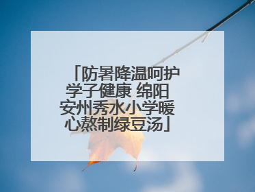 防暑降温呵护学子健康 绵阳安州秀水小学暖心熬制绿豆汤