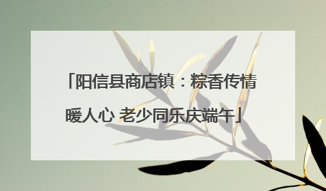 阳信县商店镇：粽香传情暖人心 老少同乐庆端午