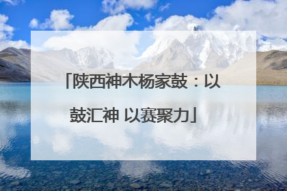 陕西神木杨家鼓：以鼓汇神 以赛聚力