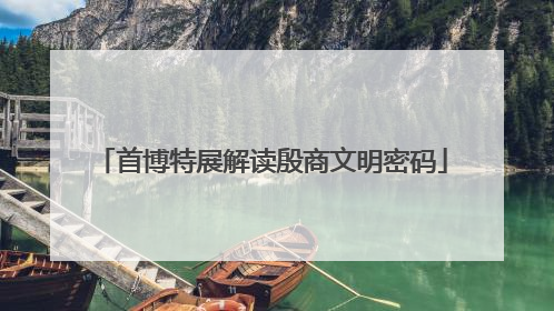 首博特展解读殷商文明密码