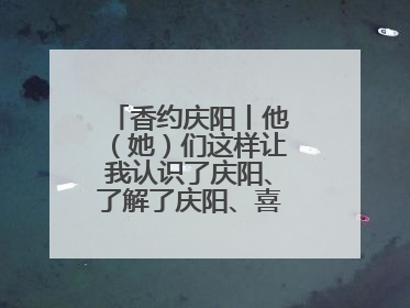 香约庆阳丨他（她）们这样让我认识了庆阳、了解了庆阳、喜欢上了庆阳