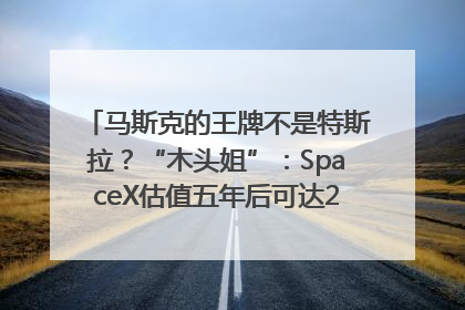 马斯克的王牌不是特斯拉？“木头姐”：SpaceX估值五年后可达2.5万亿美元！