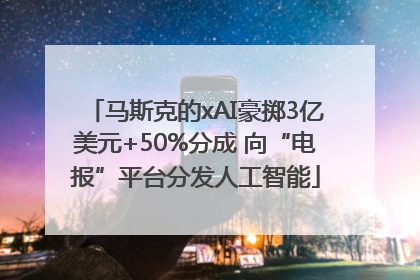 马斯克的xAI豪掷3亿美元+50%分成 向“电报”平台分发人工智能