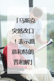 马斯克突然改口！表示愿意和特朗普和解