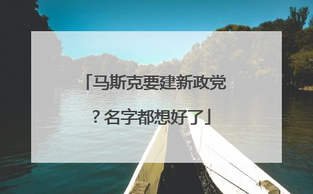 马斯克要建新政党？名字都想好了
