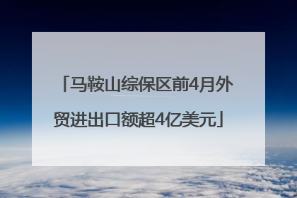 马鞍山综保区前4月外贸进出口额超4亿美元