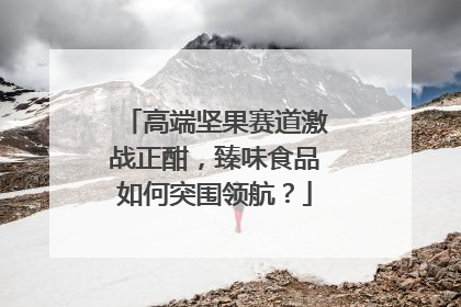 高端坚果赛道激战正酣，臻味食品如何突围领航？