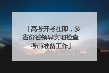 高考开考在即，多省份省领导实地检查考前准备工作