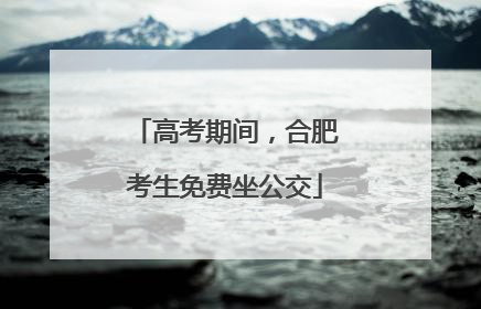 高考期间，合肥考生免费坐公交