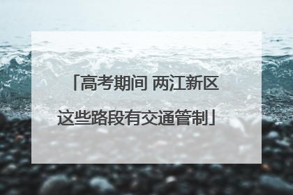 高考期间 两江新区这些路段有交通管制