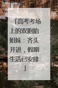 高考考场上的双胞胎姐妹：齐头并进，假期生活已安排